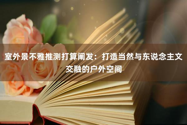 室外景不雅推测打算阐发：打造当然与东说念主文交融的户外空间