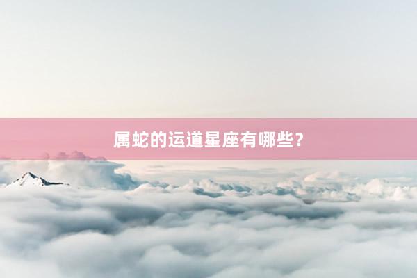 属蛇的运道星座有哪些？