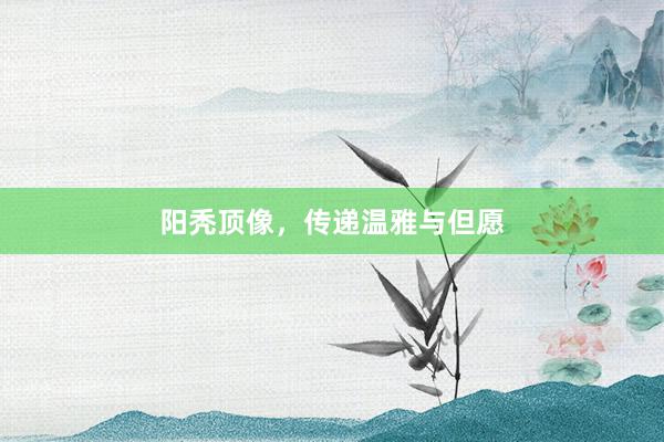 阳秃顶像，传递温雅与但愿