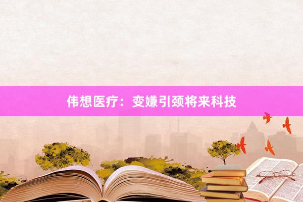 伟想医疗：变嫌引颈将来科技