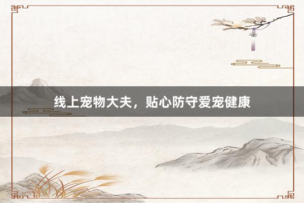 线上宠物大夫，贴心防守爱宠健康